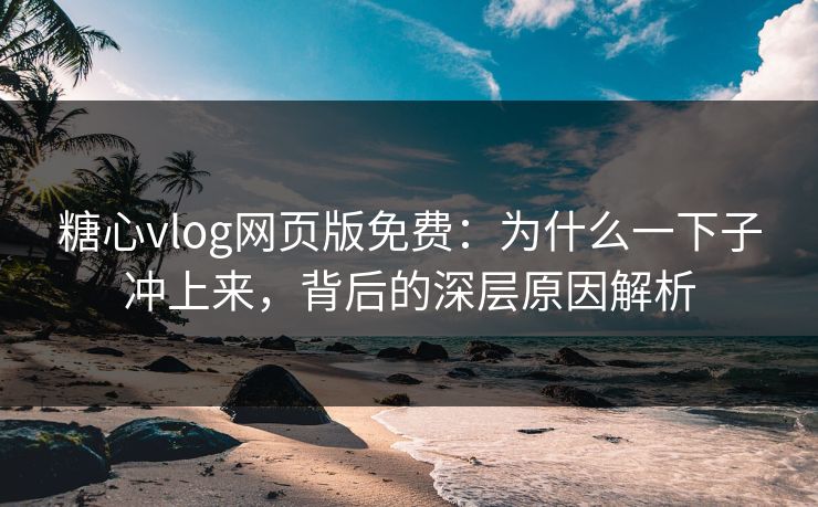 糖心vlog网页版免费：为什么一下子冲上来，背后的深层原因解析