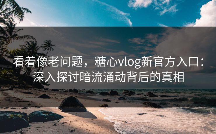 看着像老问题，糖心vlog新官方入口：深入探讨暗流涌动背后的真相