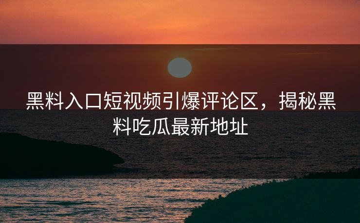 黑料入口短视频引爆评论区,揭秘黑料吃瓜最新地址 黑料入口短视频引爆评论区,揭秘黑料吃瓜最新地址