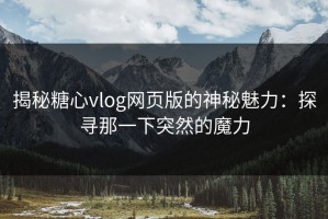 揭秘糖心vlog网页版的神秘魅力：探寻那一下突然的魔力