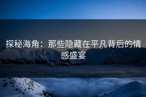 探秘海角：那些隐藏在平凡背后的情感盛宴