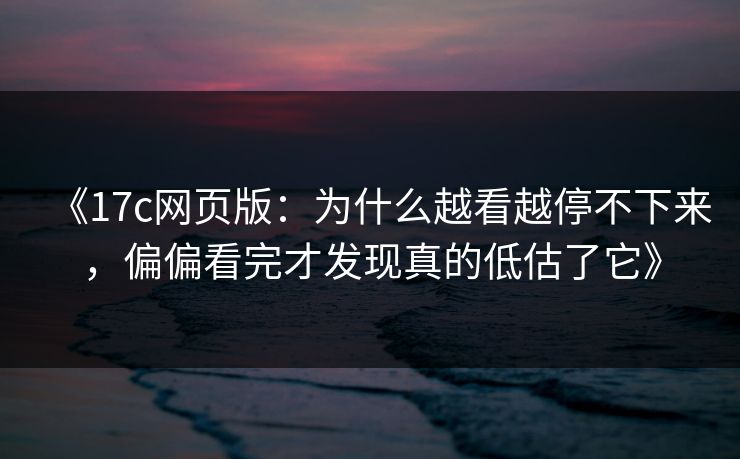 《17c网页版:为什么越看越停不下来,偏偏看完才发现真的低估了它》 《17c网页版:为什么越看越停不下来,偏偏看完才发现真的低估了它》