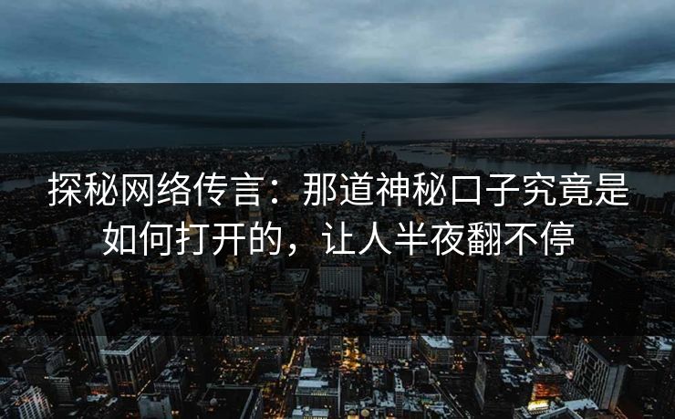 探秘网络传言:那道神秘口子究竟是如何打开的,让人半夜翻不停 探秘网络传言:那道神秘口子究竟是如何打开的,让人半夜翻不停