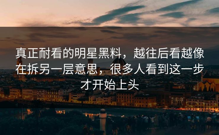 真正耐看的明星黑料,越往后看越像在拆另一层意思,很多人看到这一步才开始上头 真正耐看的明星黑料,越往后看越像在拆另一层意思,很多人看到这一步才开始上头