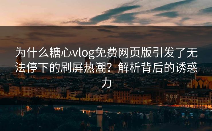 为什么糖心vlog免费网页版引发了无法停下的刷屏热潮?解析背后的诱惑力 为什么糖心vlog免费网页版引发了无法停下的刷屏热潮?解析背后的诱惑力