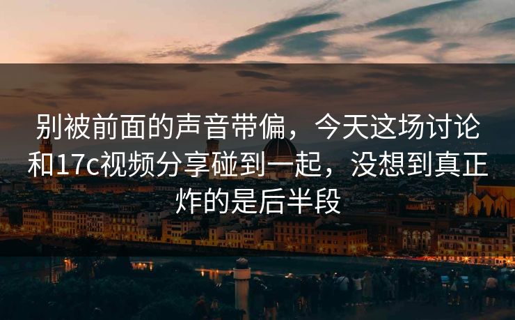 别被前面的声音带偏,今天这场讨论和17c视频分享碰到一起,没想到真正炸的是后半段 别被前面的声音带偏,今天这场讨论和17c视频分享碰到一起,没想到真正炸的是后半段