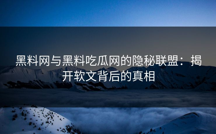 黑料网与黑料吃瓜网的隐秘联盟:揭开软文背后的真相 黑料网与黑料吃瓜网的隐秘联盟:揭开软文背后的真相