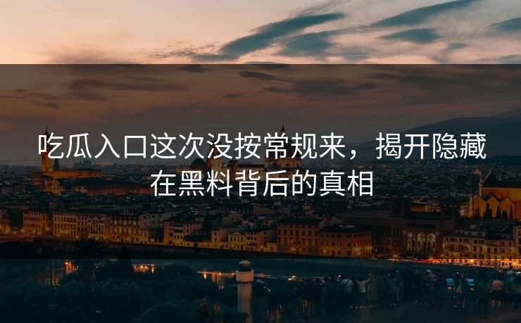吃瓜入口这次没按常规来,揭开隐藏在黑料背后的真相 吃瓜入口这次没按常规来,揭开隐藏在黑料背后的真相