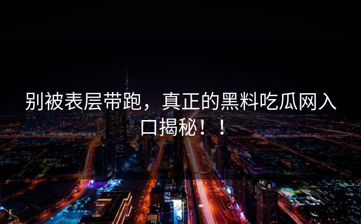 别被表层带跑,真正的黑料吃瓜网入口揭秘!! 别被表层带跑,真正的黑料吃瓜网入口揭秘!!