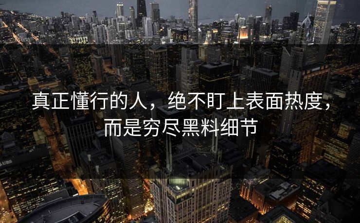 真正懂行的人,绝不盯上表面热度,而是穷尽黑料细节 真正懂行的人,绝不盯上表面热度,而是穷尽黑料细节