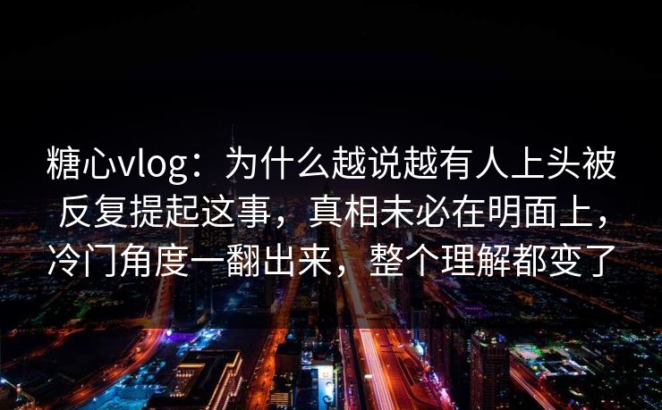 糖心vlog:为什么越说越有人上头被反复提起这事,真相未必在明面上,冷门角度一翻出来,整个理解都变了 糖心vlog:为什么越说越有人上头被反复提起这事,真相未必在明面上,冷门角度一翻出来,整个理解都变了