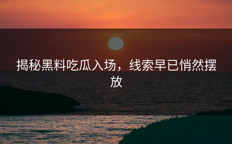 揭秘黑料吃瓜入场,线索早已悄然摆放 揭秘黑料吃瓜入场,线索早已悄然摆放