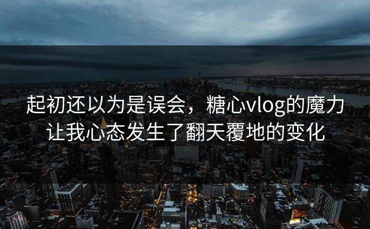 起初还以为是误会,糖心vlog的魔力让我心态发生了翻天覆地的变化 起初还以为是误会,糖心vlog的魔力让我心态发生了翻天覆地的变化