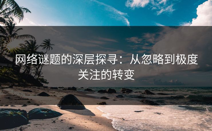 网络谜题的深层探寻:从忽略到极度关注的转变 网络谜题的深层探寻:从忽略到极度关注的转变